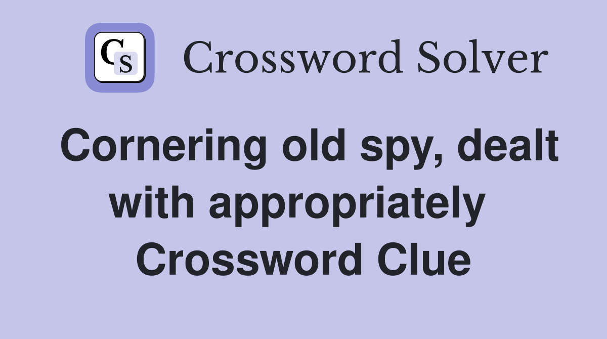 Cornering old spy, dealt with appropriately  Crossword Clue