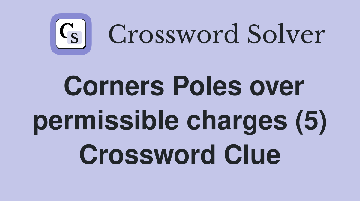 Corners Poles over permissible charges (5) Crossword Clue