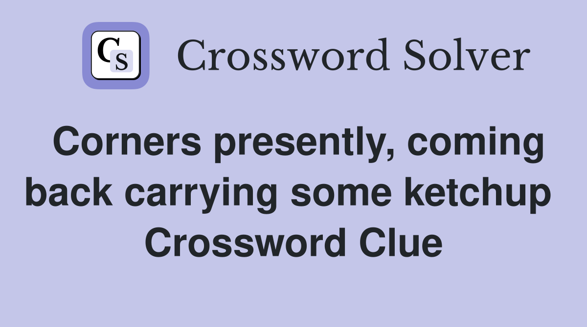 Corners presently, coming back carrying some ketchup  Crossword Clue