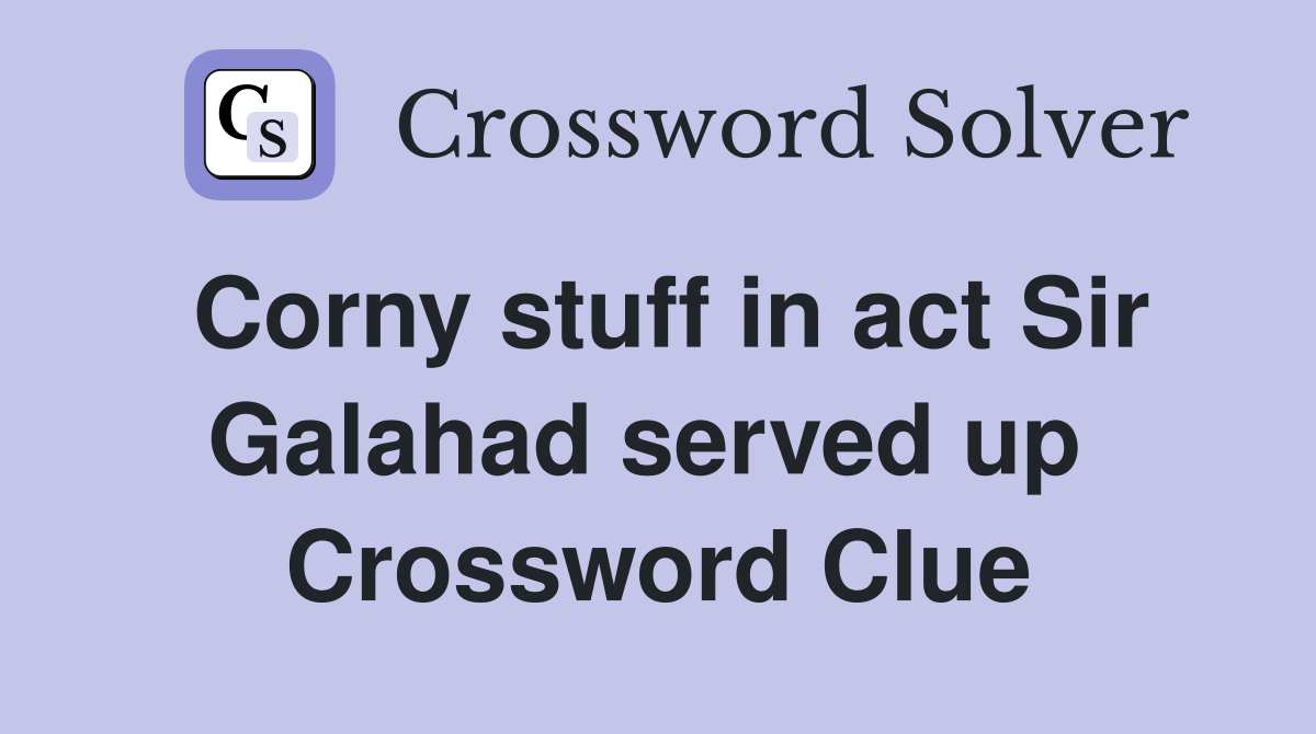 Corny stuff in act Sir Galahad served up  Crossword Clue