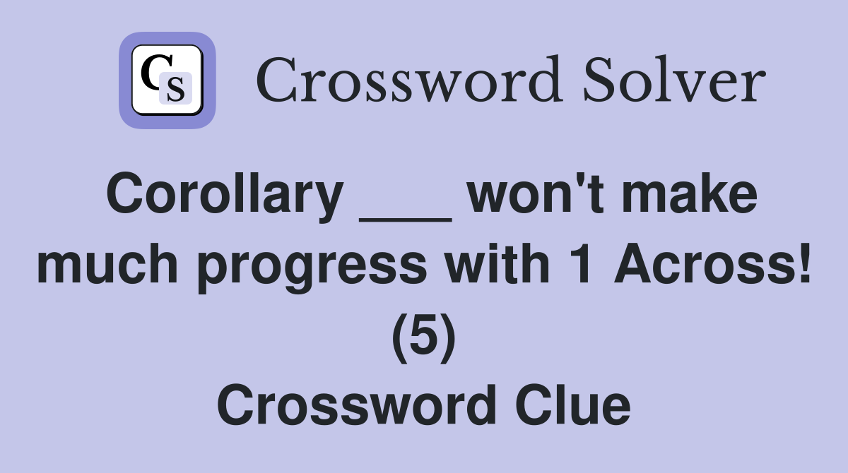 Corollary ___ won't make much progress with 1 Across! (5) Crossword Clue
