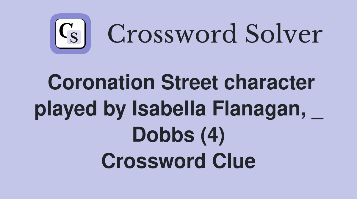 Coronation Street character played by Isabella Flanagan, _ Dobbs (4) Crossword Clue