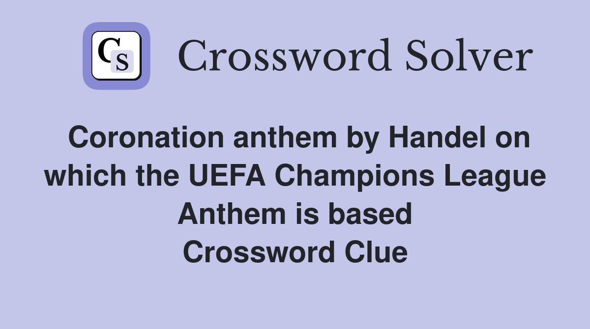 Coronation anthem by Handel on which the UEFA Champions League Anthem is based Crossword Clue