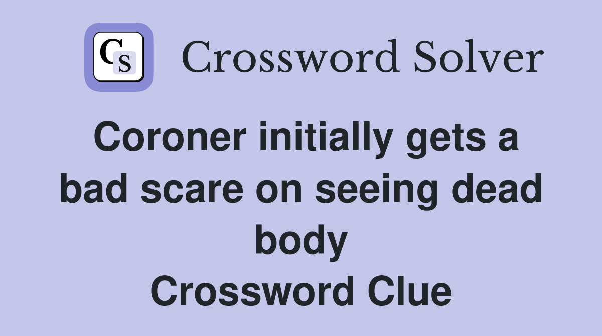 Coroner initially gets a bad scare on seeing dead body Crossword Clue