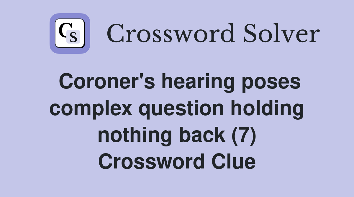 Coroner's hearing poses complex question holding nothing back (7) Crossword Clue
