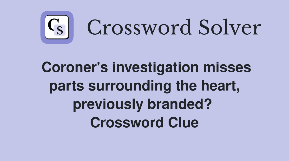 Coroner's investigation misses parts surrounding the heart, previously branded?  Crossword Clue