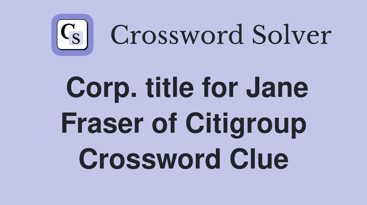 Corp. title for Jane Fraser of Citigroup Crossword Clue