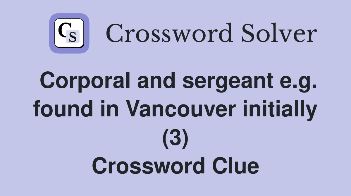Corporal and sergeant e.g. found in Vancouver initially (3) Crossword Clue