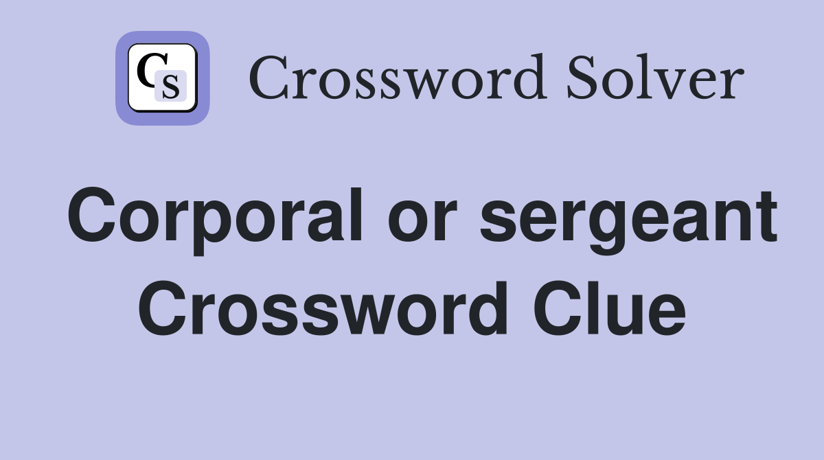 Corporal or sergeant Crossword Clue