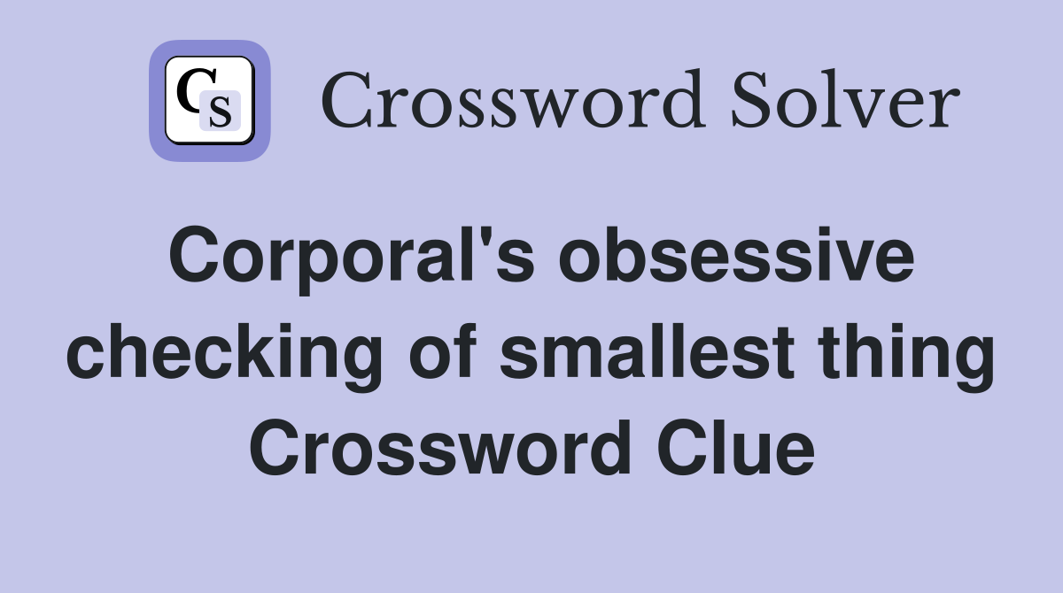 Corporal's obsessive checking of smallest thing Crossword Clue