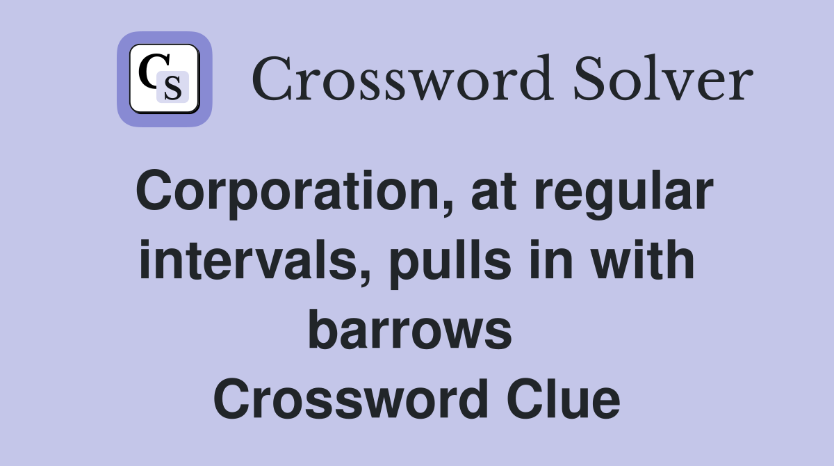 Corporation, at regular intervals, pulls in with barrows  Crossword Clue