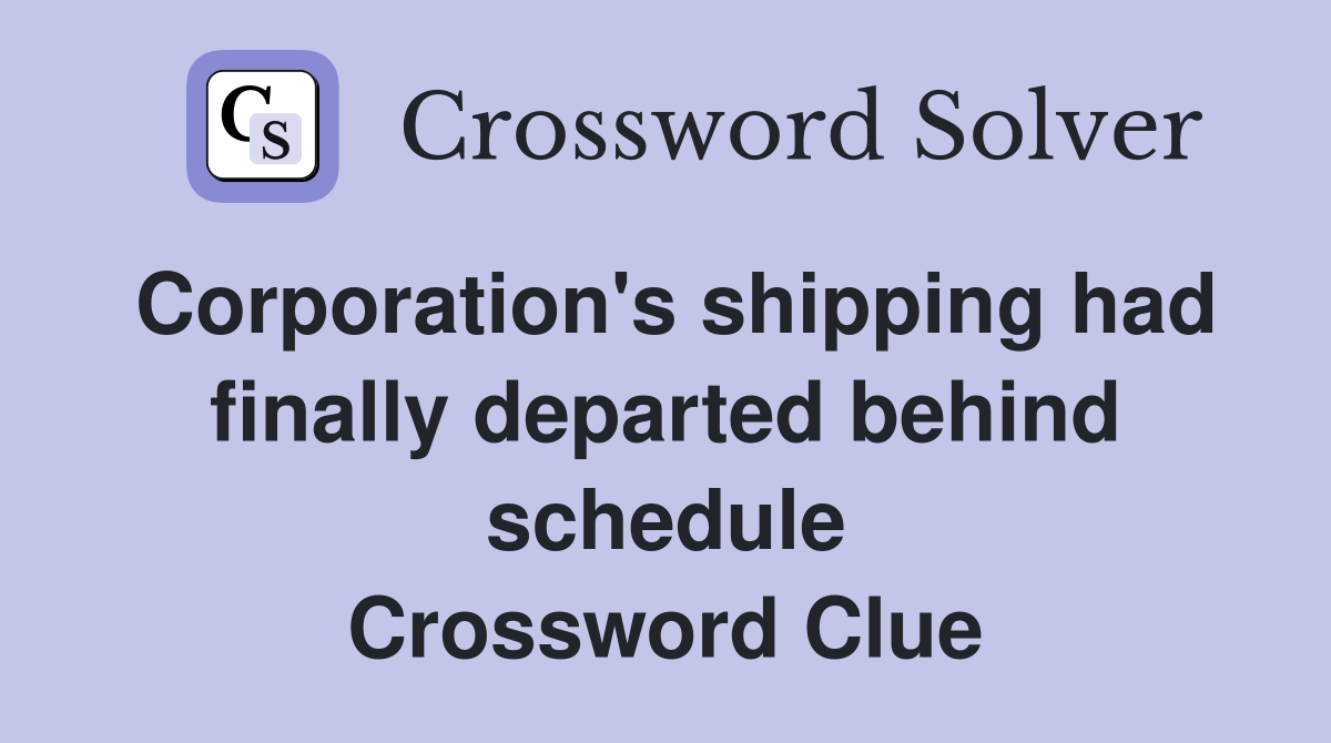 Corporation's shipping had finally departed behind schedule Crossword Clue