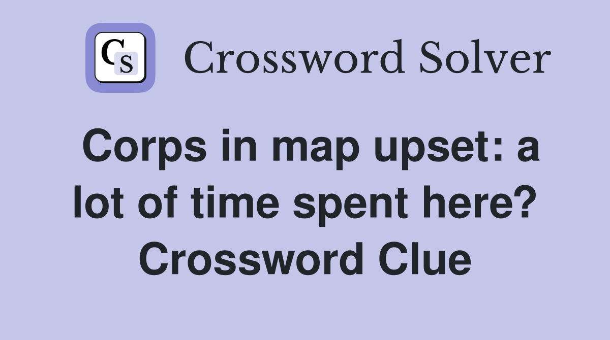 Corps in map upset: a lot of time spent here? Crossword Clue