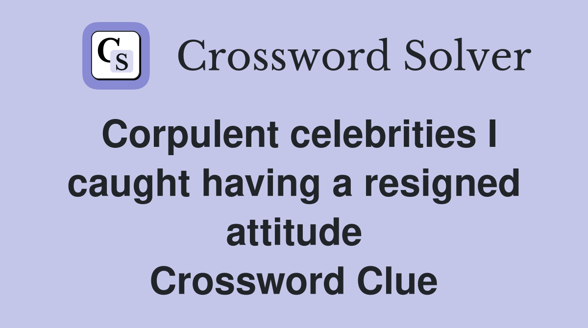 Corpulent celebrities I caught having a resigned attitude Crossword Clue