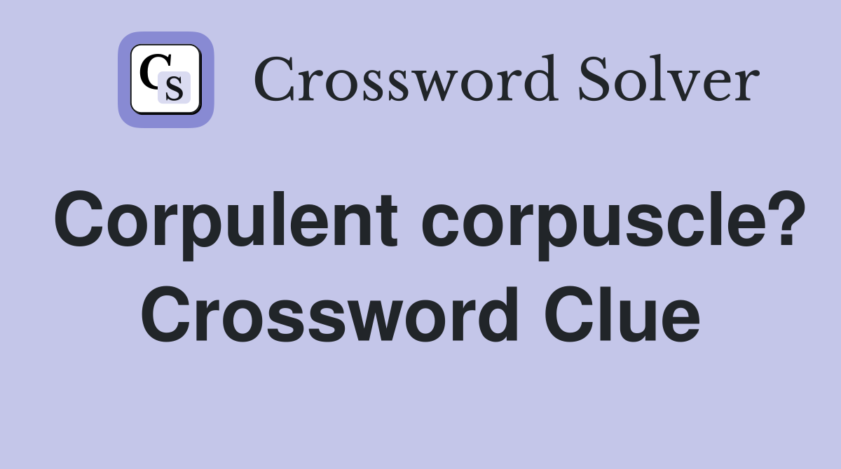 Corpulent corpuscle? Crossword Clue