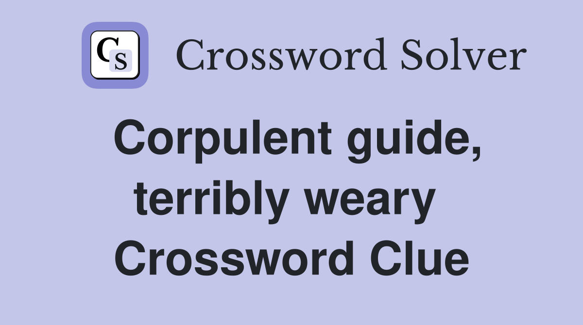 Corpulent guide, terribly weary  Crossword Clue