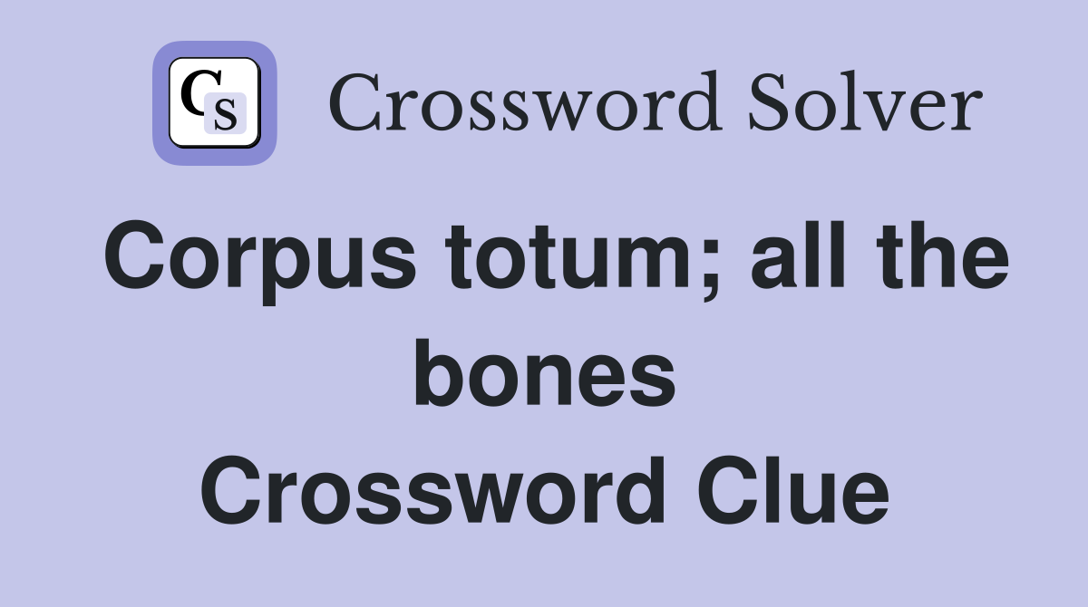 Corpus totum; all the bones Crossword Clue