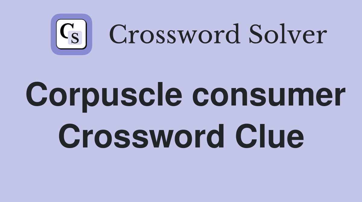 Corpuscle consumer Crossword Clue