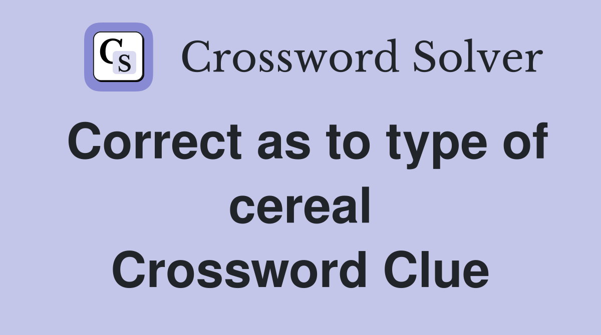 Correct as to type of cereal Crossword Clue