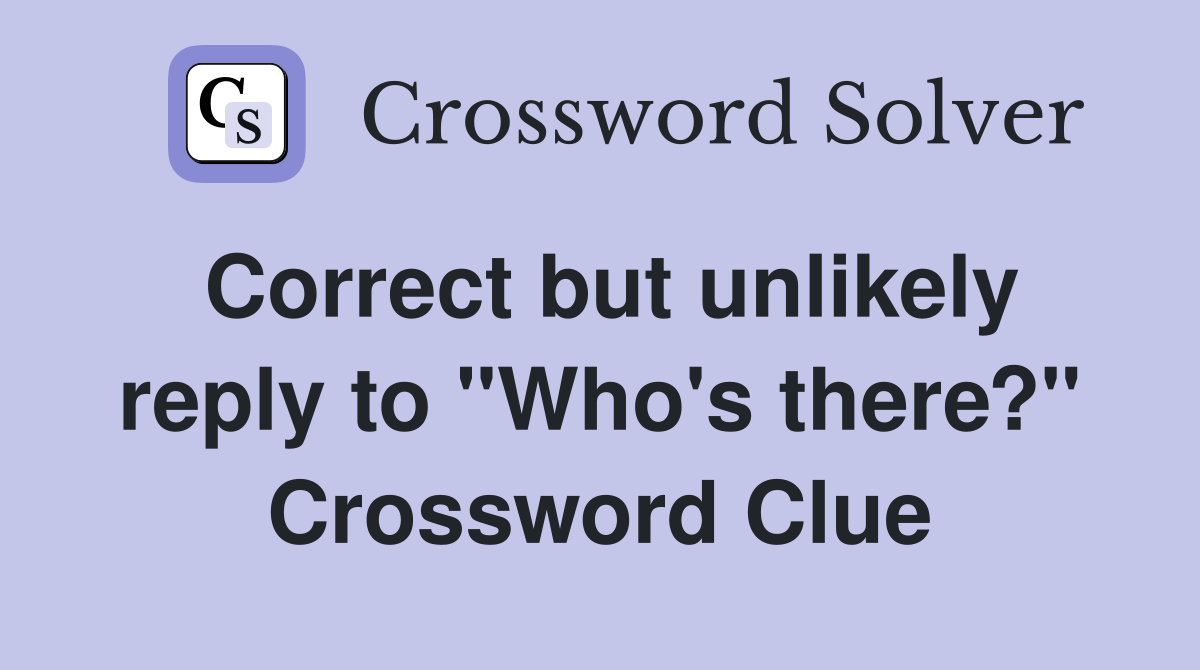 Correct but unlikely reply to "Who's there?" Crossword Clue
