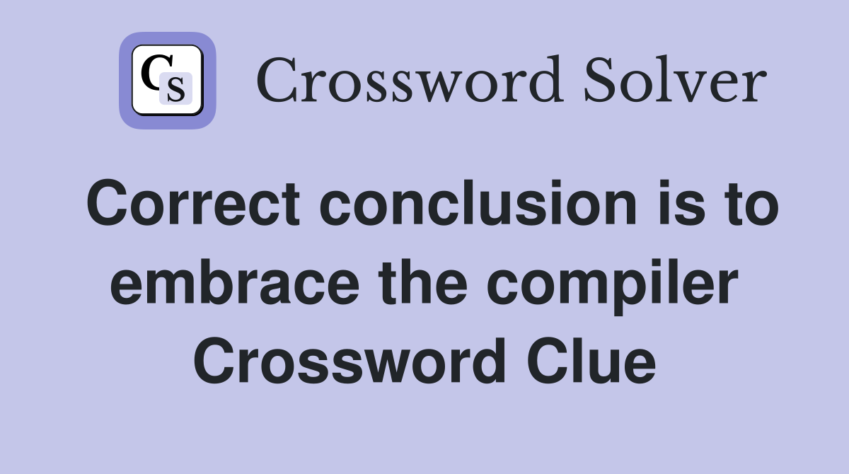 Correct conclusion is to embrace the compiler Crossword Clue