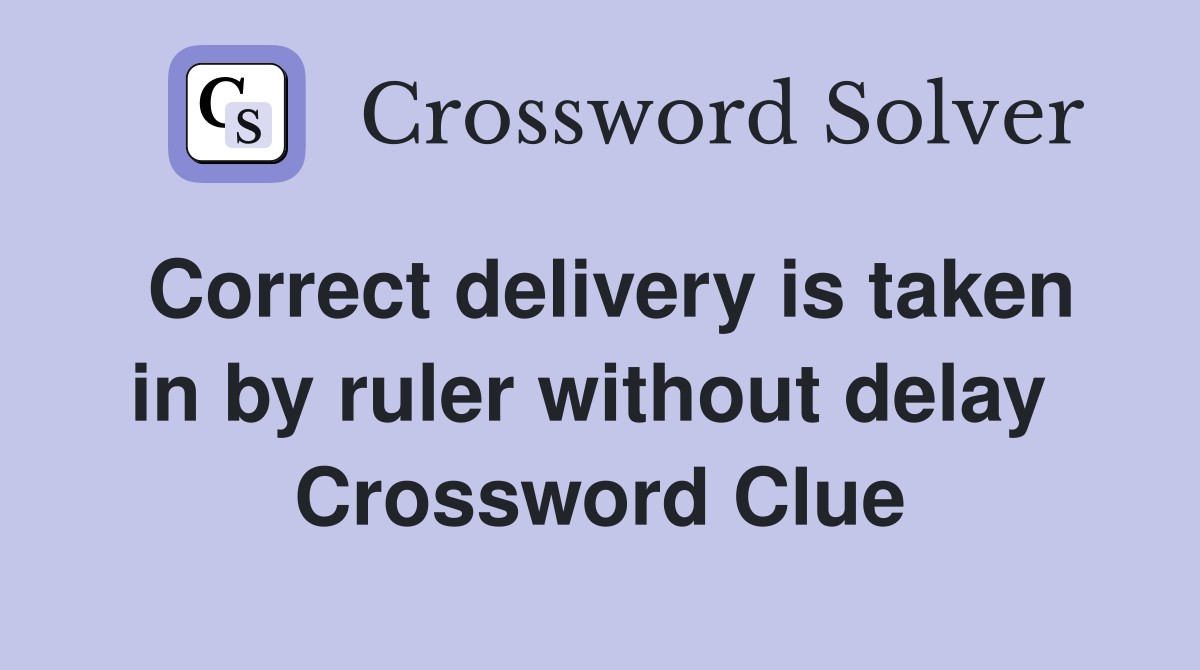 Correct delivery is taken in by ruler without delay  Crossword Clue