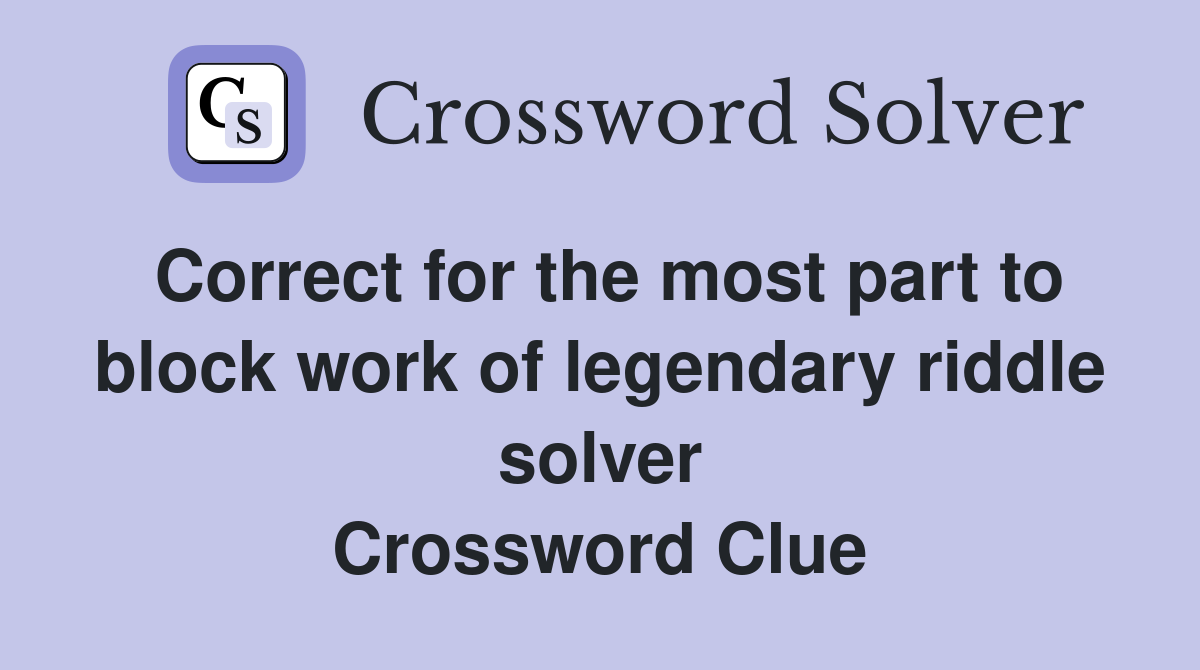 Correct for the most part to block work of legendary riddle solver Crossword Clue