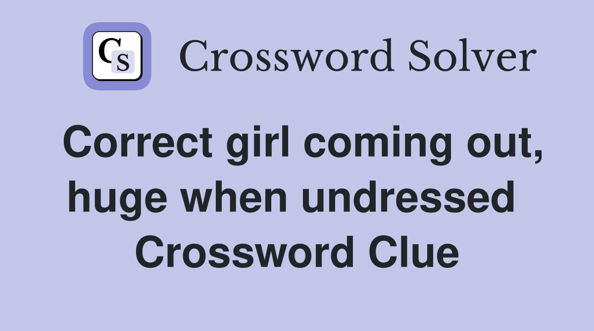 Correct girl coming out, huge when undressed  Crossword Clue