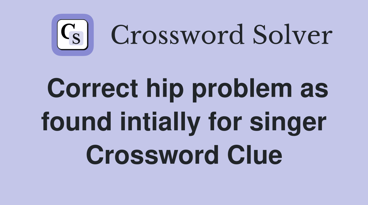 Correct hip problem as found intially for singer Crossword Clue
