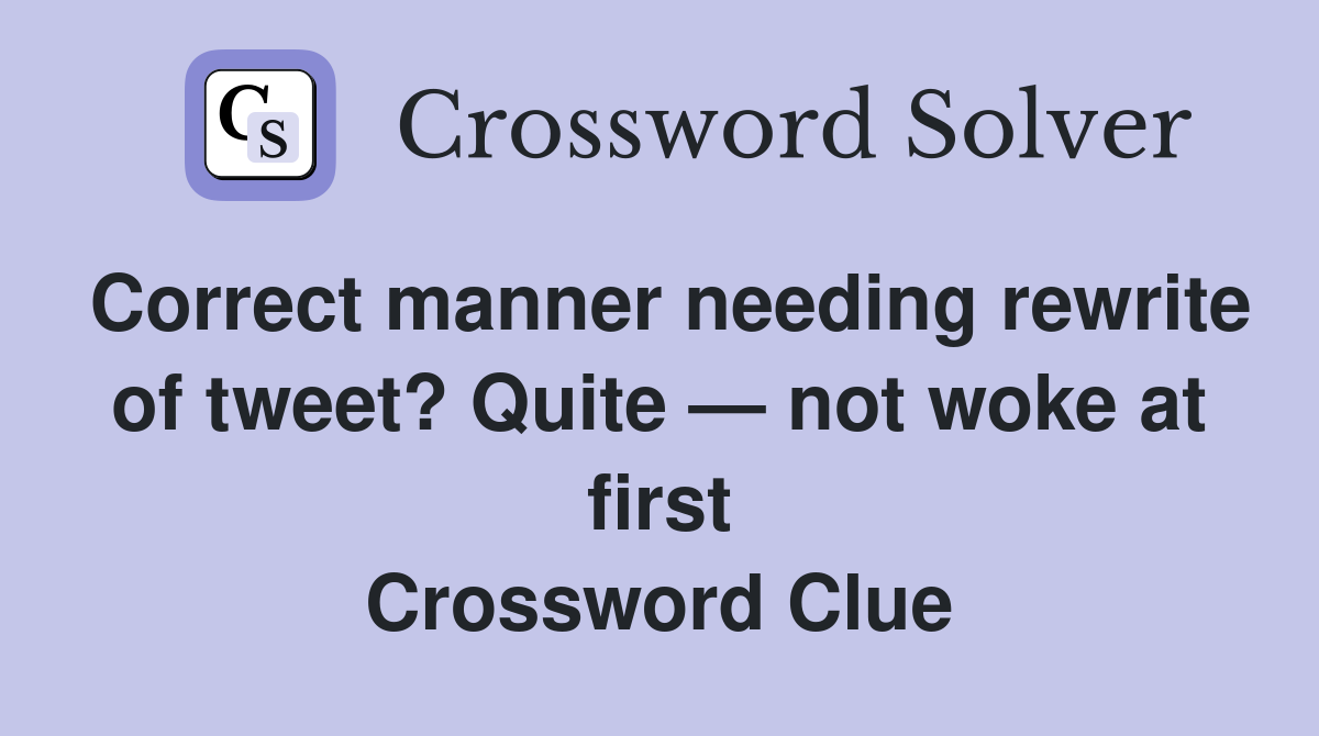 Correct manner needing rewrite of tweet? Quite — not woke at first Crossword Clue