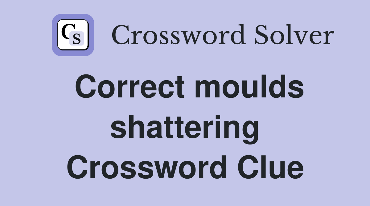 Correct moulds shattering Crossword Clue