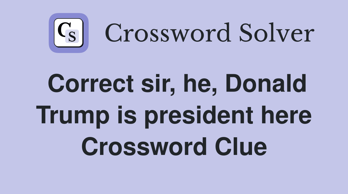 Correct sir, he, Donald Trump is president here Crossword Clue