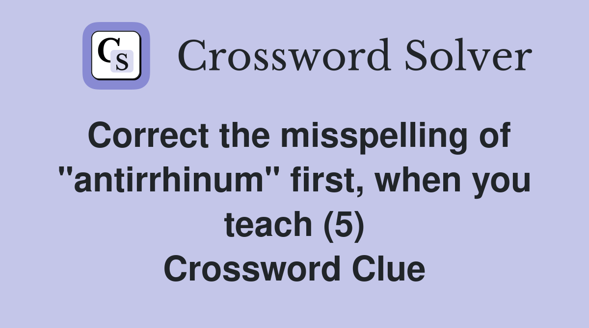 Correct the misspelling of "antirrhinum" first, when you teach (5) Crossword Clue