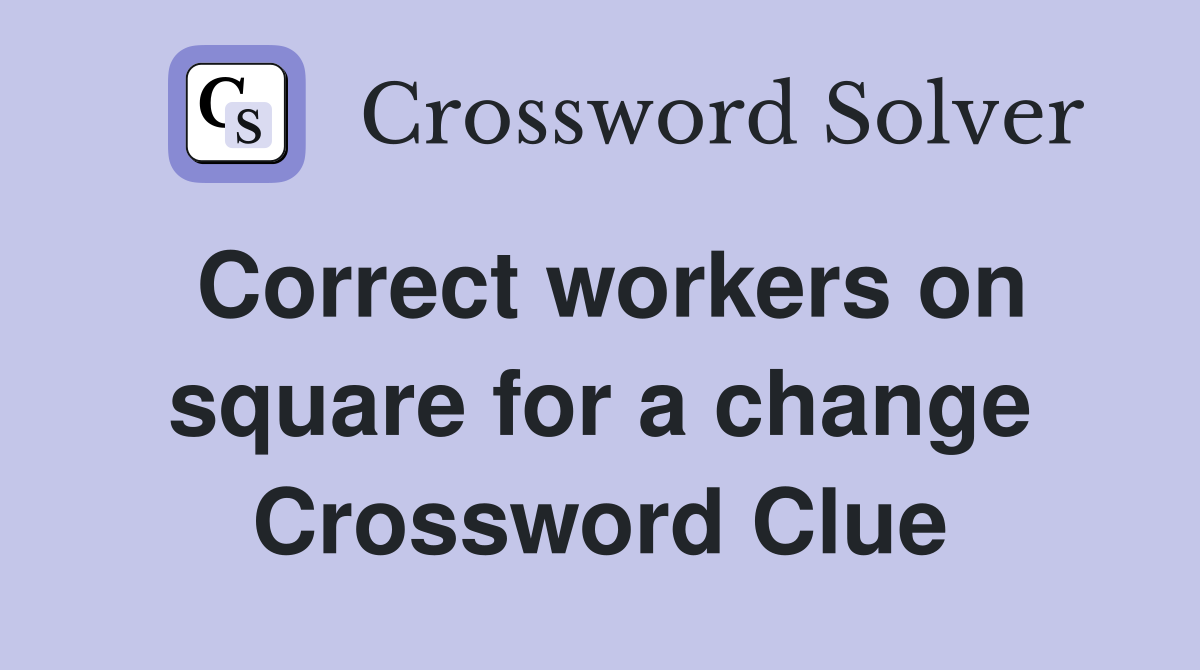 Correct workers on square for a change Crossword Clue