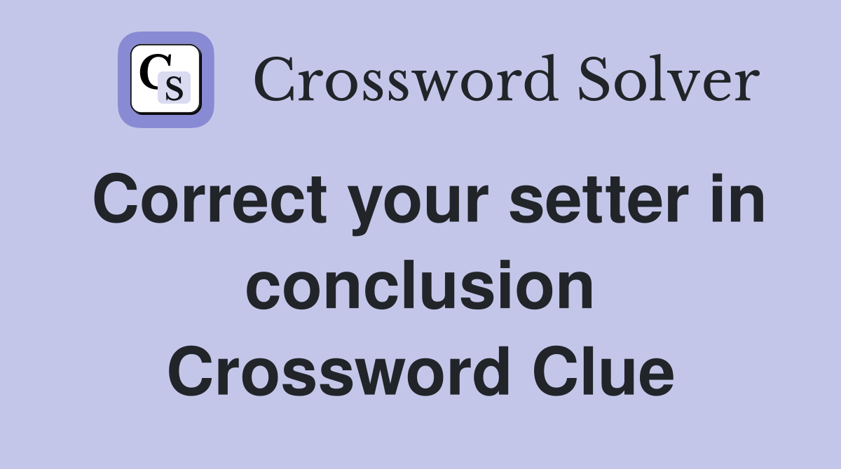 Correct your setter in conclusion Crossword Clue