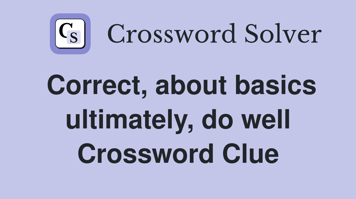 Correct, about basics ultimately, do well Crossword Clue