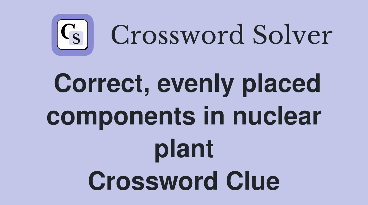 Correct, evenly placed components in nuclear plant Crossword Clue