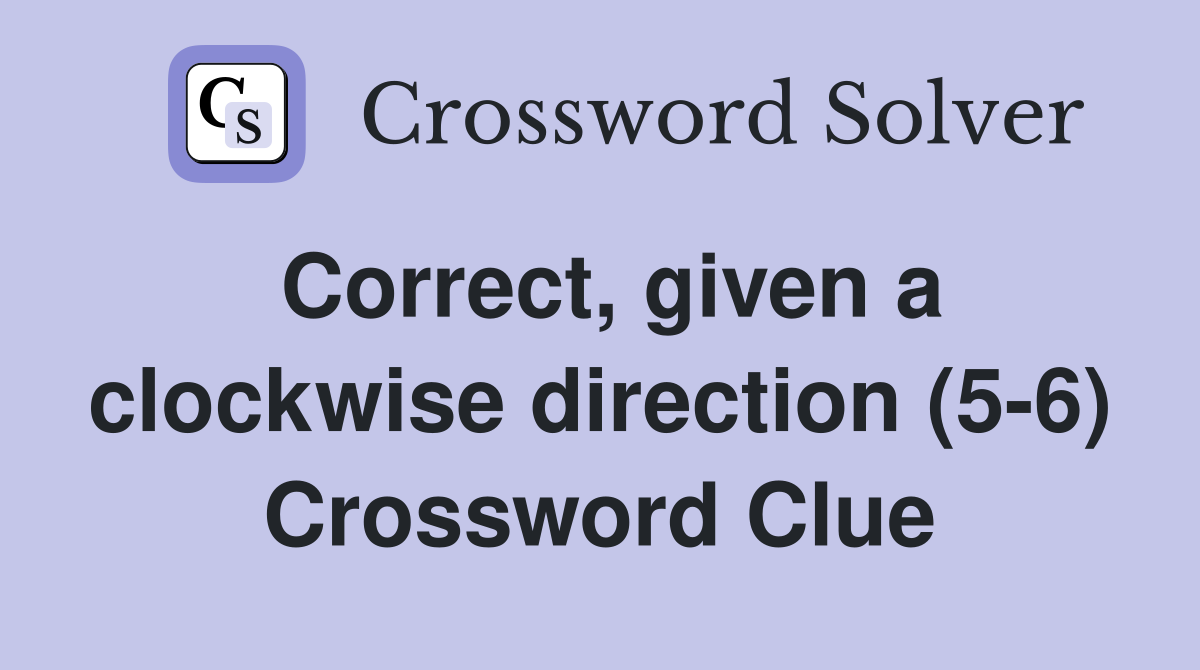 Correct, given a clockwise direction (5-6) Crossword Clue