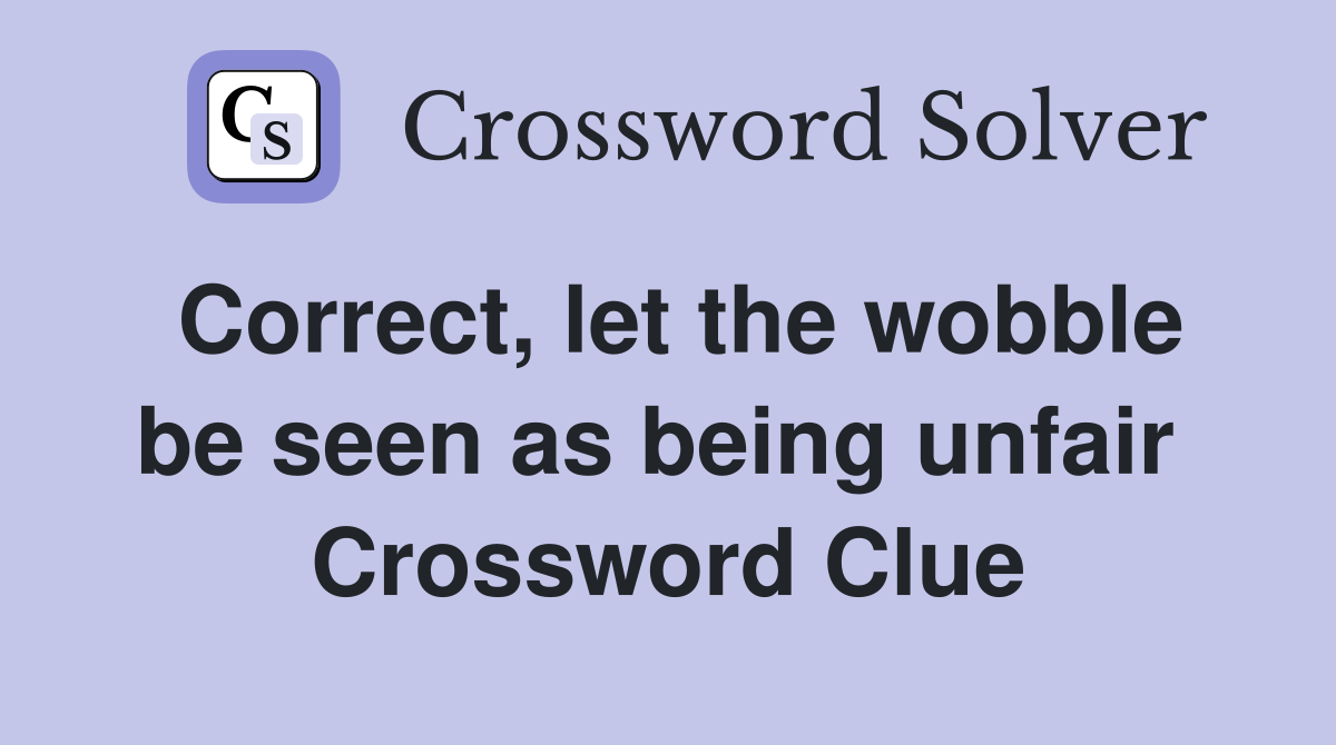 Correct, let the wobble be seen as being unfair  Crossword Clue