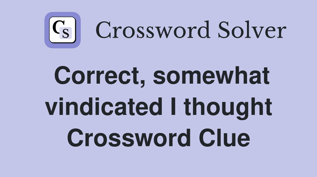 Correct, somewhat vindicated I thought Crossword Clue