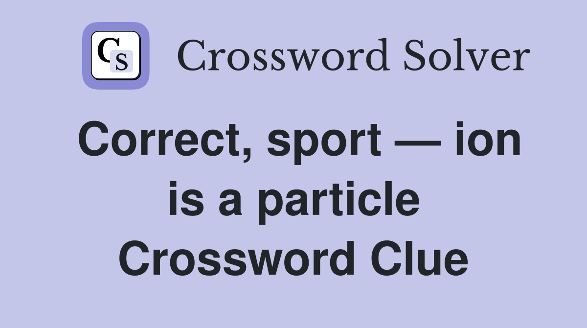 Correct, sport — ion is a particle Crossword Clue