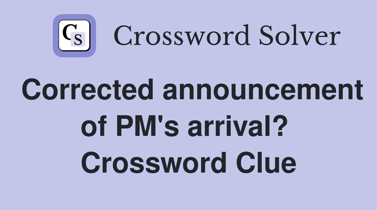 Corrected announcement of PM's arrival?  Crossword Clue