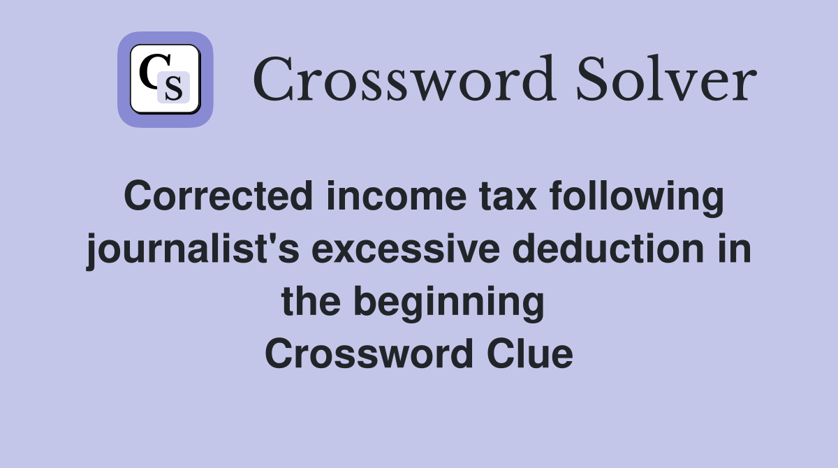 Corrected income tax following journalist's excessive deduction in the beginning  Crossword Clue