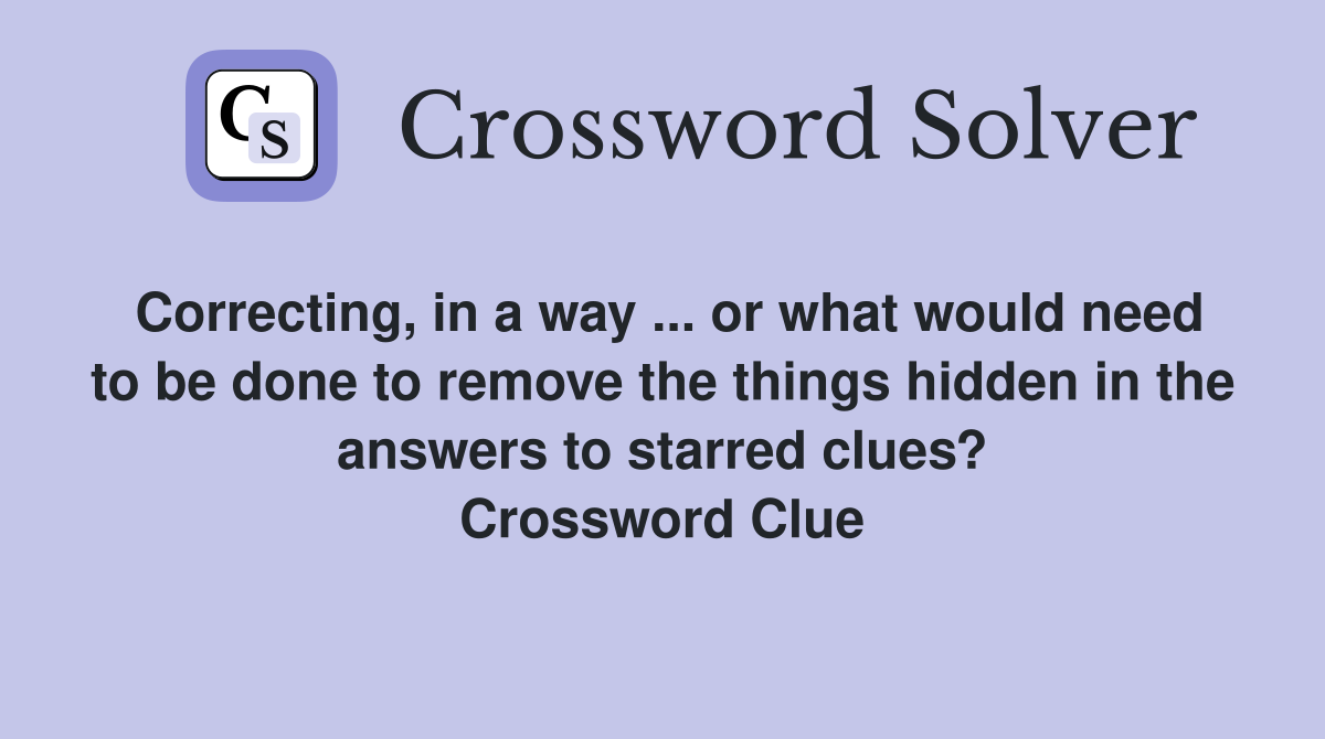 Correcting, in a way ... or what would need to be done to remove the things hidden in the answers to starred clues? Crossword Clue