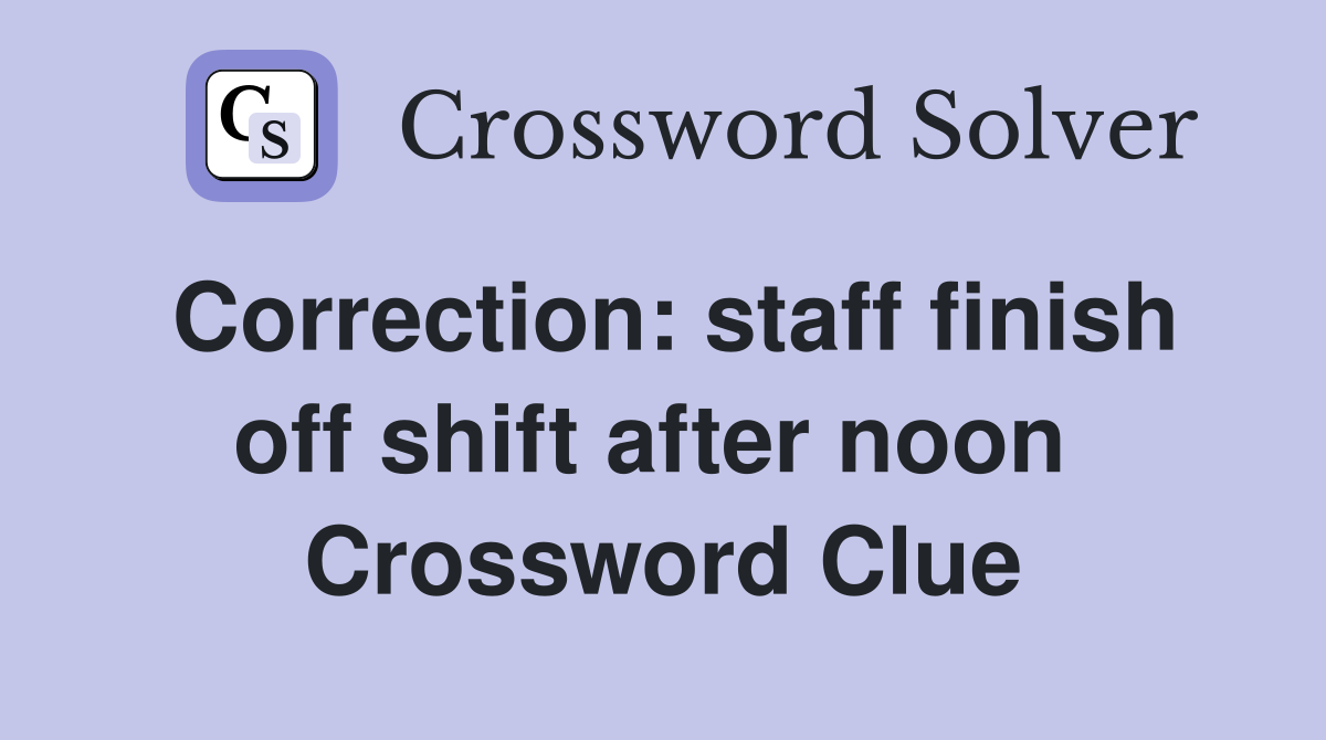 Correction: staff finish off shift after noon  Crossword Clue