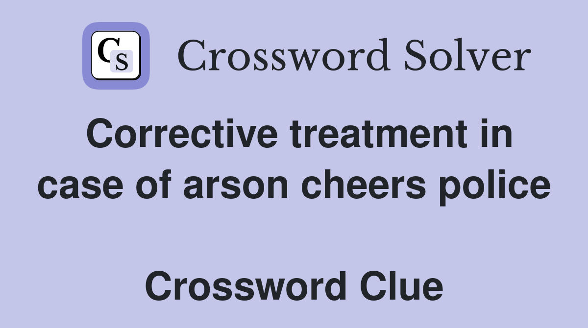 Corrective treatment in case of arson cheers police  Crossword Clue