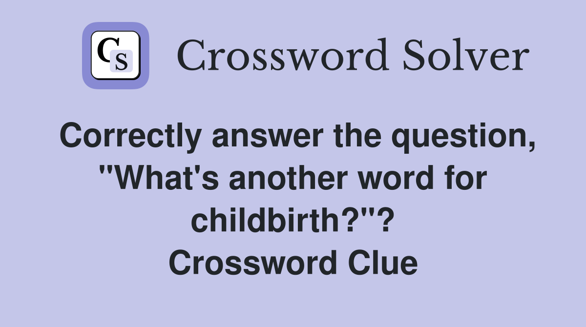 Correctly answer the question, "What's another word for childbirth?"? Crossword Clue