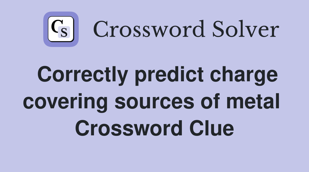 Correctly predict charge covering sources of metal  Crossword Clue