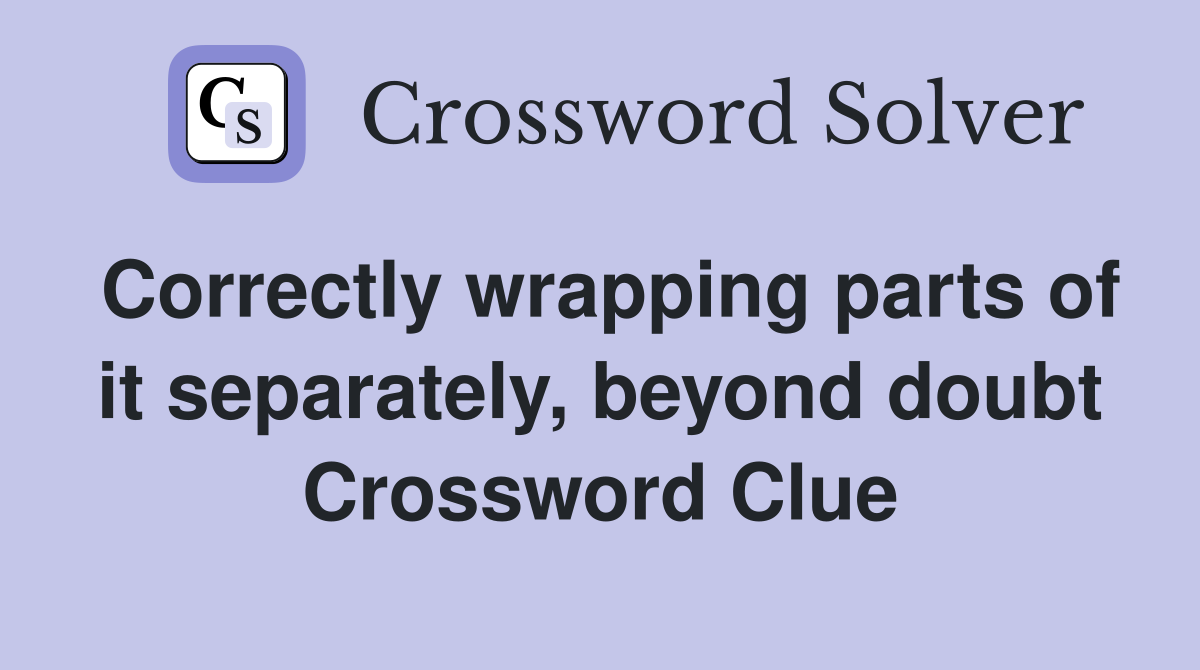 Correctly wrapping parts of it separately, beyond doubt Crossword Clue