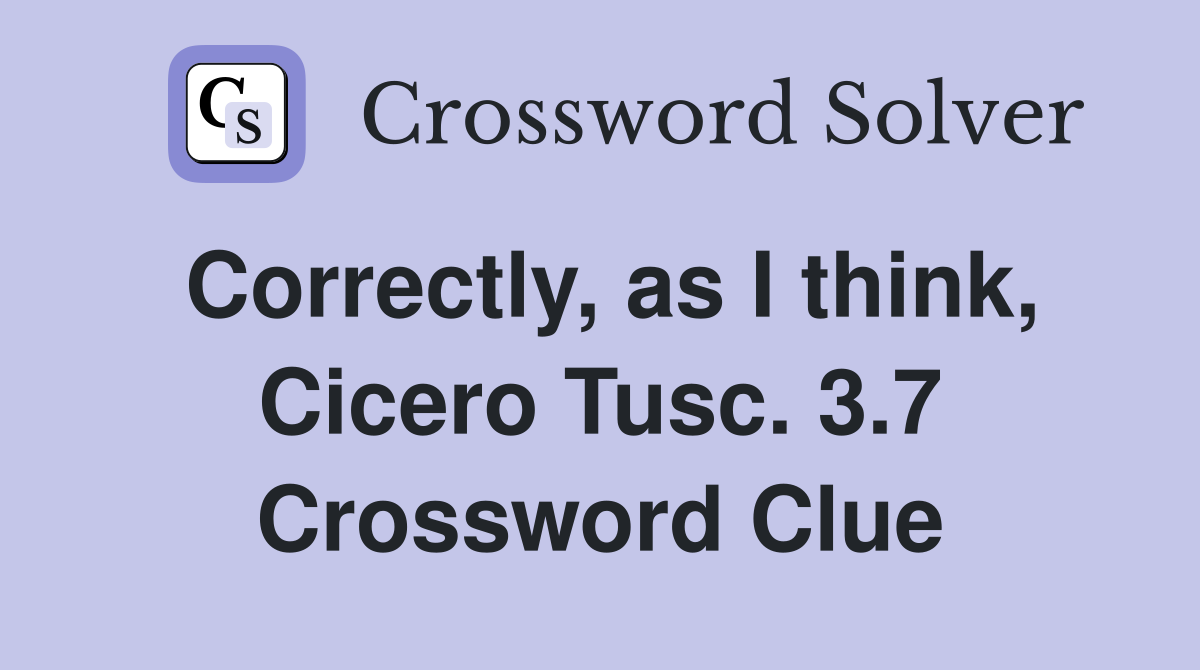Correctly, as I think, Cicero Tusc. 3.7 Crossword Clue